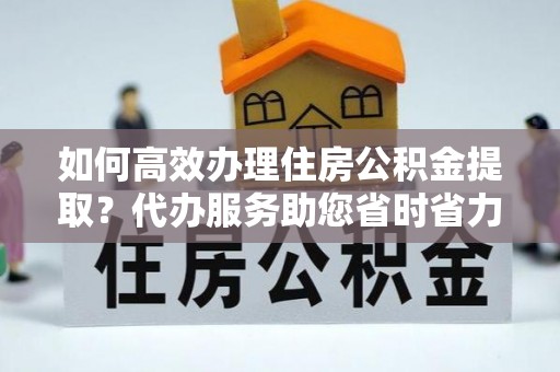 潮阳如何高效办理住房公积金提取？代办服务助您省时省力
