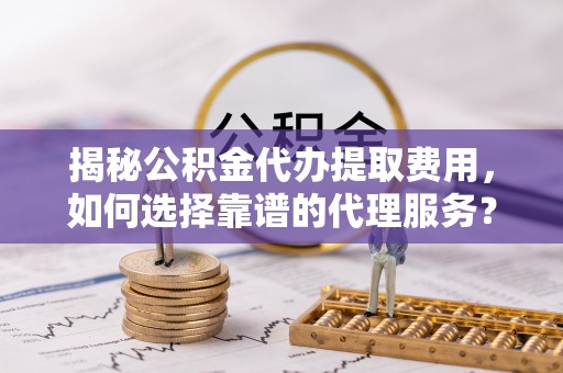 潮阳揭秘公积金代办提取费用，如何选择靠谱的代理服务？
