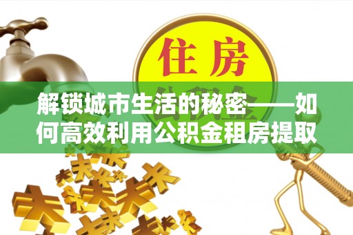 潮阳解锁城市生活的秘密——如何高效利用公积金租房提取政策优化居住体验