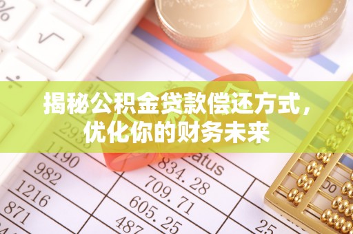潮阳揭秘公积金贷款偿还方式，优化你的财务未来