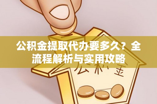 潮阳公积金提取代办要多久？全流程解析与实用攻略