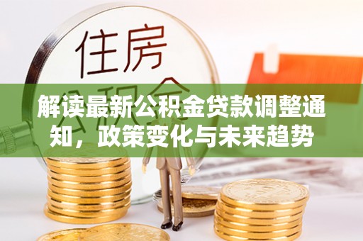 潮阳解读最新公积金贷款调整通知，政策变化与未来趋势