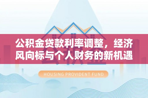 潮阳公积金贷款利率调整，经济风向标与个人财务的新机遇