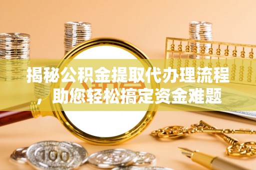 潮阳揭秘公积金提取代办理流程，助您轻松搞定资金难题