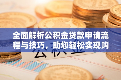 潮阳全面解析公积金贷款申请流程与技巧，助您轻松实现购房梦想