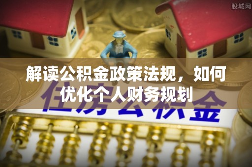 潮阳解读公积金政策法规，如何优化个人财务规划