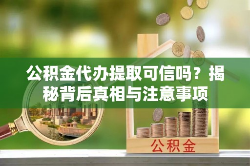 潮阳公积金代办提取可信吗？揭秘背后真相与注意事项