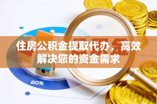 潮阳住房公积金提取代办，高效解决您的资金需求