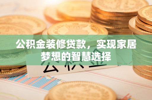 潮阳公积金装修贷款，实现家居梦想的智慧选择