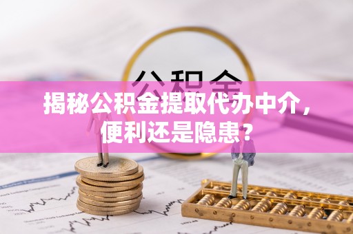 潮阳揭秘公积金提取代办中介，便利还是隐患？