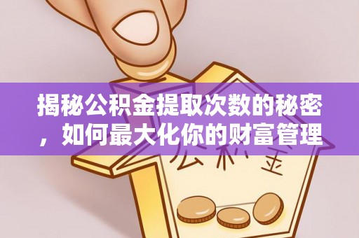 潮阳揭秘公积金提取次数的秘密，如何最大化你的财富管理