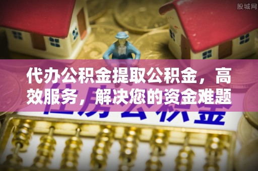 潮阳代办公积金提取公积金，高效服务，解决您的资金难题