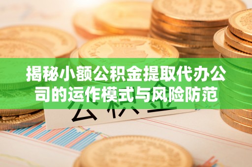 潮阳揭秘小额公积金提取代办公司的运作模式与风险防范