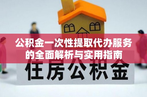 潮阳公积金一次性提取代办服务的全面解析与实用指南