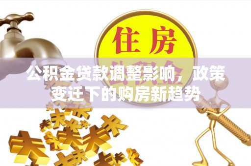 潮阳公积金贷款调整影响，政策变迁下的购房新趋势