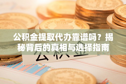 潮阳公积金提取代办靠谱吗？揭秘背后的真相与选择指南