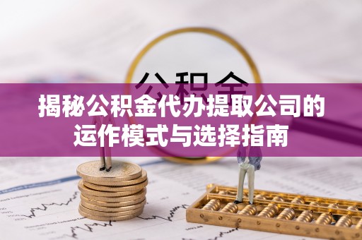 潮阳揭秘公积金代办提取公司的运作模式与选择指南