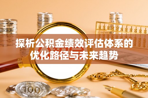 潮阳探析公积金绩效评估体系的优化路径与未来趋势