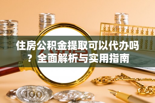 潮阳住房公积金提取可以代办吗？全面解析与实用指南