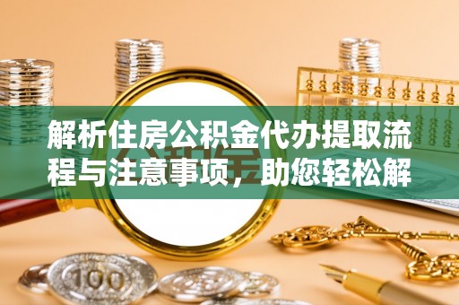 潮阳解析住房公积金代办提取流程与注意事项，助您轻松解决资金难题