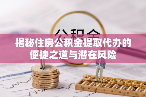 潮阳揭秘住房公积金提取代办的便捷之道与潜在风险