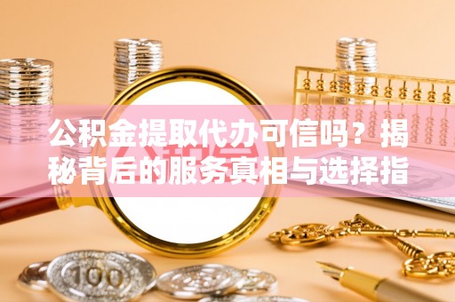 潮阳公积金提取代办可信吗？揭秘背后的服务真相与选择指南