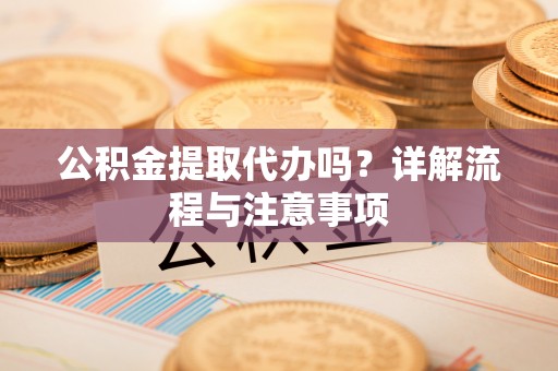 潮阳公积金提取代办吗？详解流程与注意事项