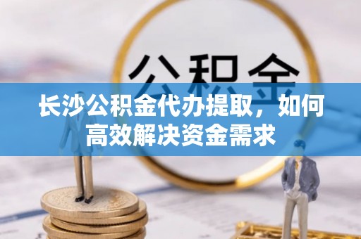 潮阳长沙公积金代办提取，如何高效解决资金需求