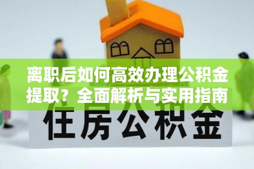 潮阳离职后如何高效办理公积金提取？全面解析与实用指南