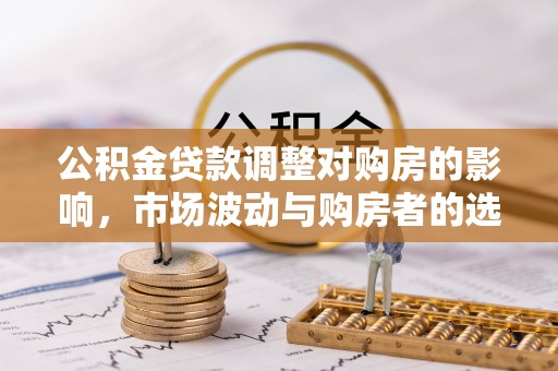 潮阳公积金贷款调整对购房的影响，市场波动与购房者的选择