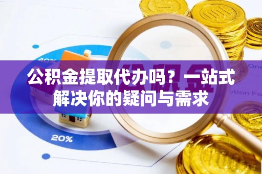 潮阳公积金提取代办吗？一站式解决你的疑问与需求