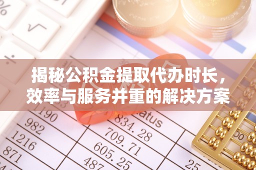 潮阳揭秘公积金提取代办时长，效率与服务并重的解决方案
