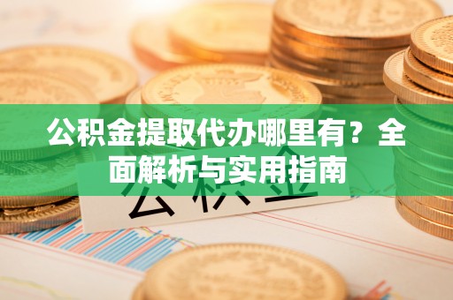 潮阳公积金提取代办哪里有？全面解析与实用指南