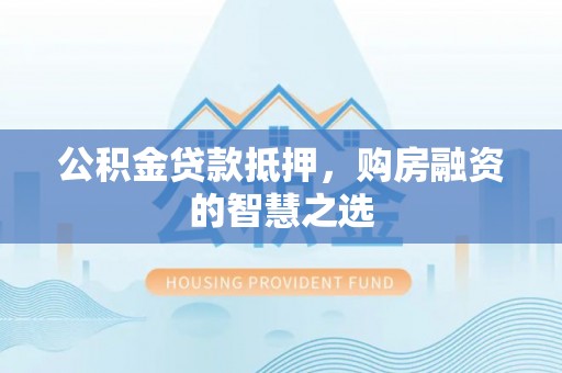 潮阳公积金贷款抵押，购房融资的智慧之选