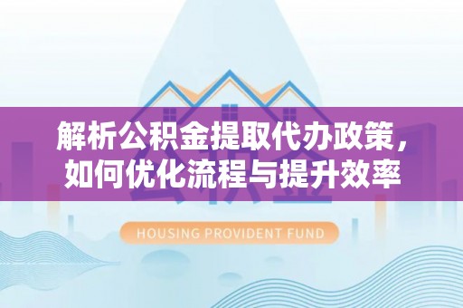 潮阳解析公积金提取代办政策，如何优化流程与提升效率