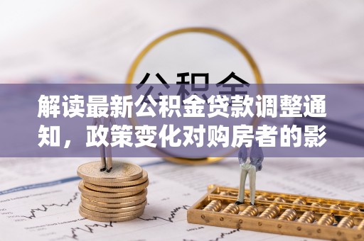 潮阳解读最新公积金贷款调整通知，政策变化对购房者的影响与应对策略