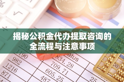 潮阳揭秘公积金代办提取咨询的全流程与注意事项