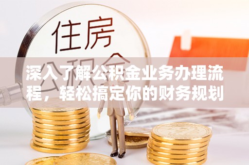 潮阳深入了解公积金业务办理流程，轻松搞定你的财务规划