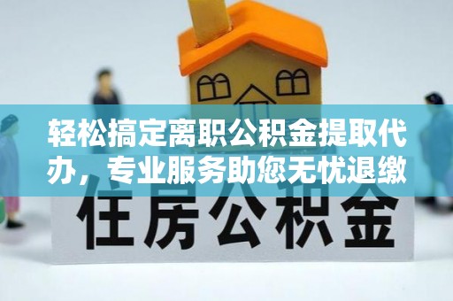 潮阳轻松搞定离职公积金提取代办，专业服务助您无忧退缴
