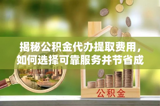 潮阳揭秘公积金代办提取费用，如何选择可靠服务并节省成本