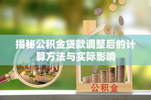 潮阳揭秘公积金贷款调整后的计算方法与实际影响