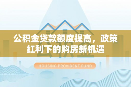 潮阳公积金贷款额度提高，政策红利下的购房新机遇