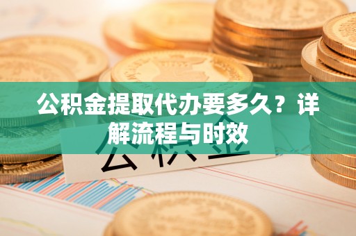 潮阳公积金提取代办要多久？详解流程与时效