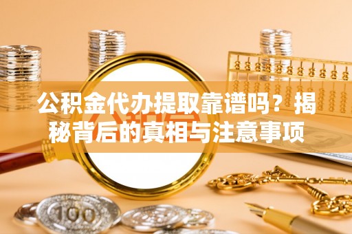 潮阳公积金代办提取靠谱吗？揭秘背后的真相与注意事项