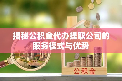 潮阳揭秘公积金代办提取公司的服务模式与优势