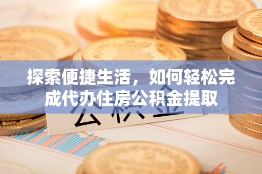 潮阳探索便捷生活，如何轻松完成代办住房公积金提取