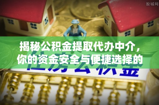 潮阳揭秘公积金提取代办中介，你的资金安全与便捷选择的平衡点