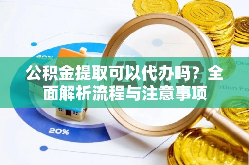 潮阳公积金提取可以代办吗？全面解析流程与注意事项