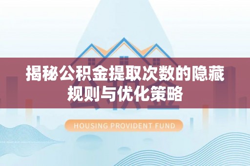潮阳揭秘公积金提取次数的隐藏规则与优化策略