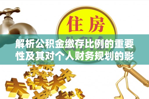 潮阳解析公积金缴存比例的重要性及其对个人财务规划的影响